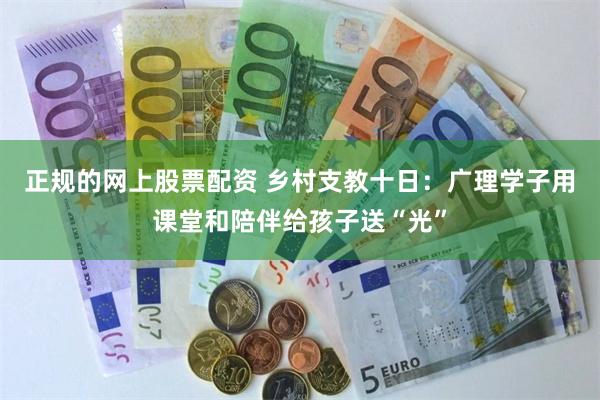 正规的网上股票配资 乡村支教十日：广理学子用课堂和陪伴给孩子送“光”
