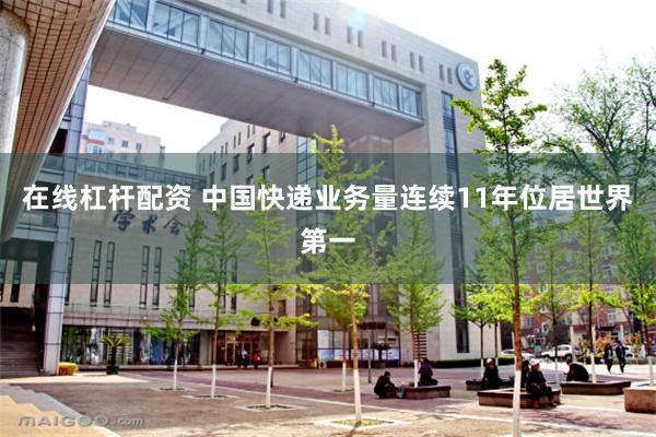 在线杠杆配资 中国快递业务量连续11年位居世界第一