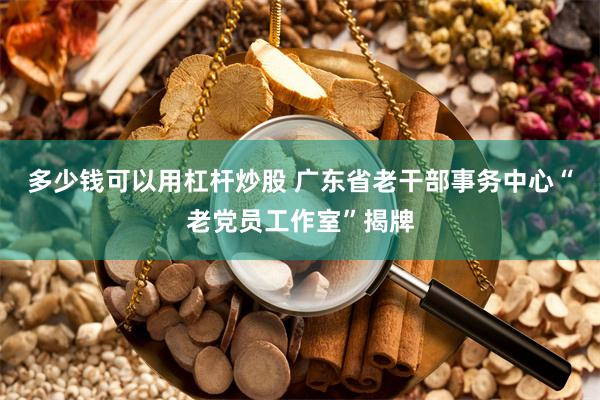 多少钱可以用杠杆炒股 广东省老干部事务中心“老党员工作室”揭牌