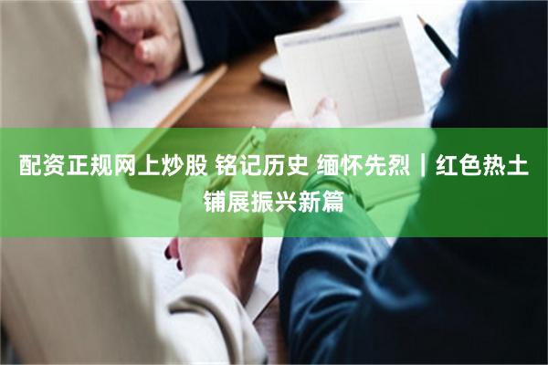 配资正规网上炒股 铭记历史 缅怀先烈｜红色热土铺展振兴新篇