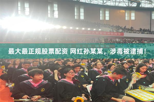 最大最正规股票配资 网红孙某某，涉毒被逮捕！