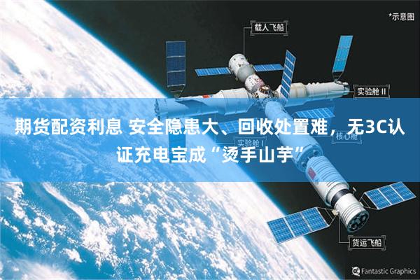 期货配资利息 安全隐患大、回收处置难，无3C认证充电宝成“烫手山芋”