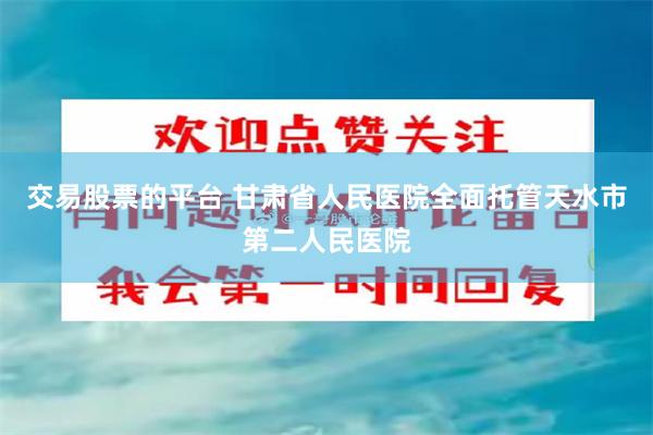 交易股票的平台 甘肃省人民医院全面托管天水市第二人民医院