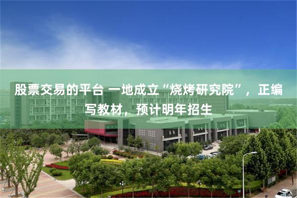 股票交易的平台 一地成立“烧烤研究院”，正编写教材，预计明年招生