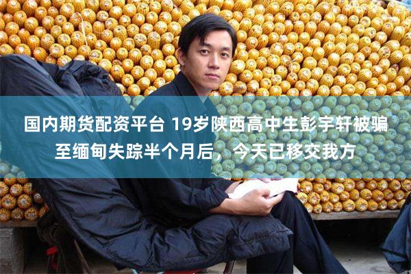 国内期货配资平台 19岁陕西高中生彭宇轩被骗至缅甸失踪半个月后，今天已移交我方