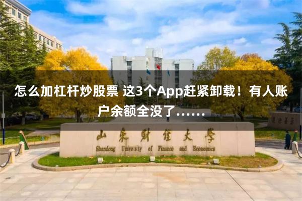 怎么加杠杆炒股票 这3个App赶紧卸载！有人账户余额全没了……