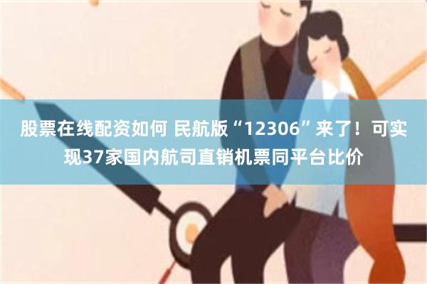 股票在线配资如何 民航版“12306”来了！可实现37家国内航司直销机票同平台比价