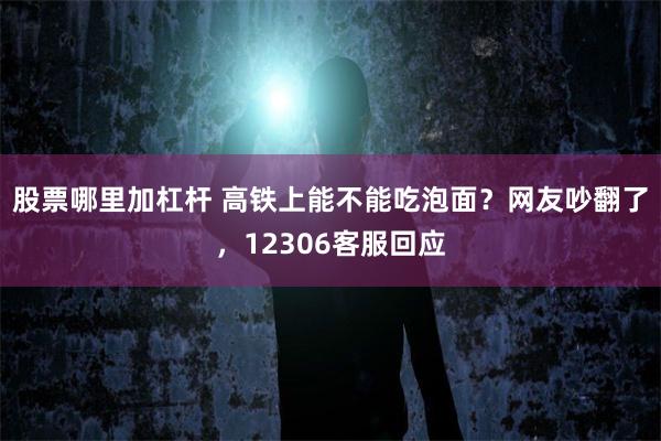 股票哪里加杠杆 高铁上能不能吃泡面？网友吵翻了，12306客服回应