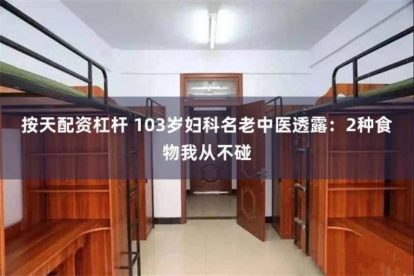 按天配资杠杆 103岁妇科名老中医透露：2种食物我从不碰