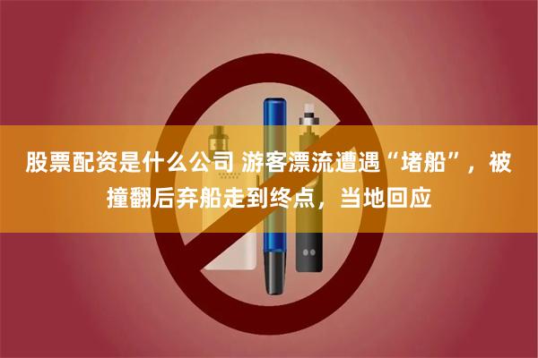 股票配资是什么公司 游客漂流遭遇“堵船”，被撞翻后弃船走到终点，当地回应