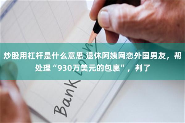 炒股用杠杆是什么意思 退休阿姨网恋外国男友，帮处理“930万美元的包裹”，判了