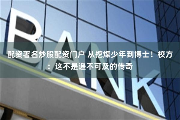 配资著名炒股配资门户 从挖煤少年到博士！校方：这不是遥不可及的传奇