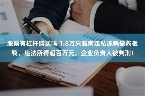 股票有杠杆购买吗 1.8万只越南走私冻鸭做酱板鸭，违法所得超百万元，企业负责人被判刑！