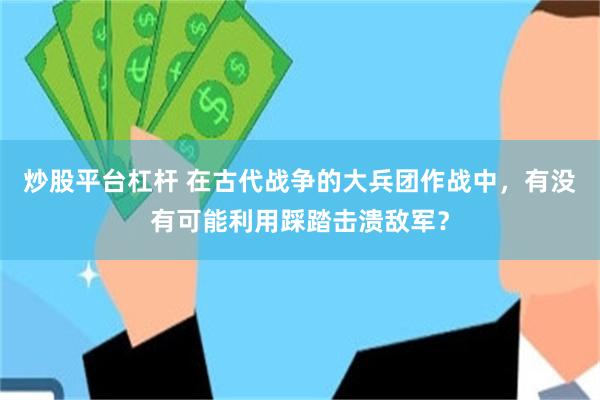 炒股平台杠杆 在古代战争的大兵团作战中，有没有可能利用踩踏击溃敌军？