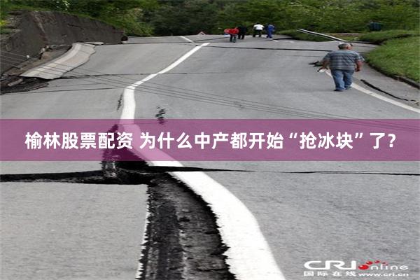 榆林股票配资 为什么中产都开始“抢冰块”了？