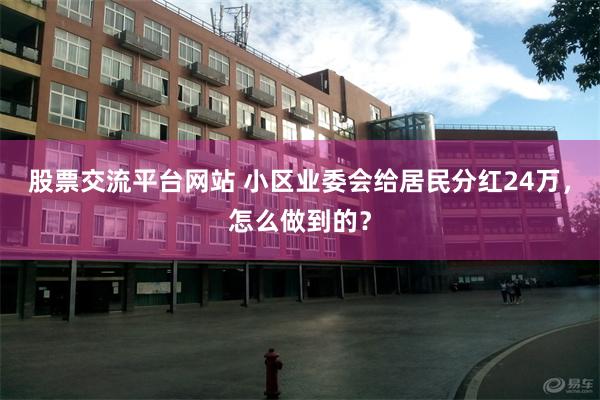 股票交流平台网站 小区业委会给居民分红24万，怎么做到的？