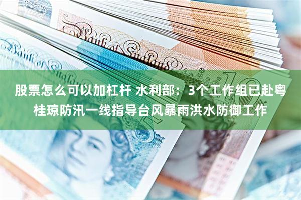 股票怎么可以加杠杆 水利部：3个工作组已赴粤桂琼防汛一线指导台风暴雨洪水防御工作