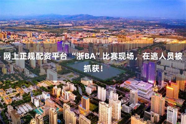 网上正规配资平台 “浙BA”比赛现场，在逃人员被抓获！