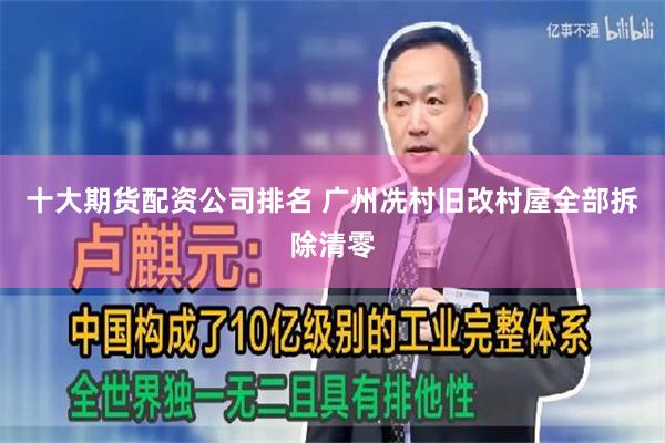 十大期货配资公司排名 广州冼村旧改村屋全部拆除清零