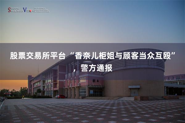 股票交易所平台 “香奈儿柜姐与顾客当众互殴”，警方通报
