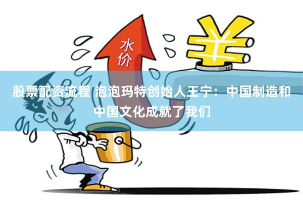 股票配资流程 泡泡玛特创始人王宁：中国制造和中国文化成就了我们