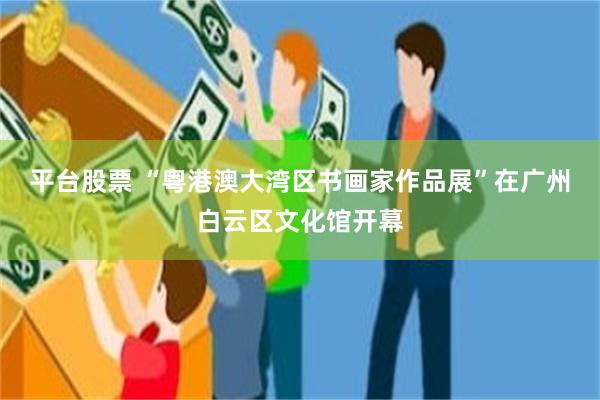 平台股票 “粤港澳大湾区书画家作品展”在广州白云区文化馆开幕