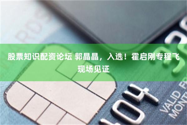 股票知识配资论坛 郭晶晶，入选！霍启刚专程飞现场见证
