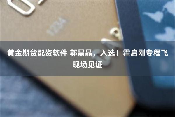 黄金期货配资软件 郭晶晶，入选！霍启刚专程飞现场见证
