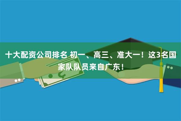 十大配资公司排名 初一、高三、准大一！这3名国家队队员来自广东！