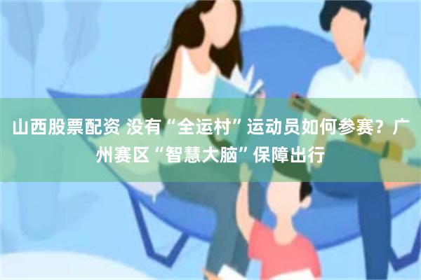 山西股票配资 没有“全运村”运动员如何参赛？广州赛区“智慧大脑”保障出行