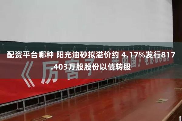 配资平台哪种 阳光油砂拟溢价约 4.17%发行817.403万股股份以债转股