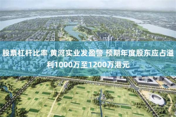 股票杠杆比率 黄河实业发盈警 预期年度股东应占溢利1000万至1200万港元