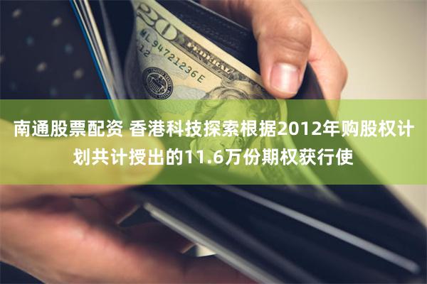 南通股票配资 香港科技探索根据2012年购股权计划共计授出的11.6万份期权获行使