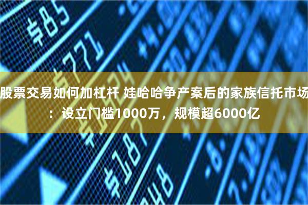 股票交易如何加杠杆 娃哈哈争产案后的家族信托市场：设立门槛1000万，规模超6000亿