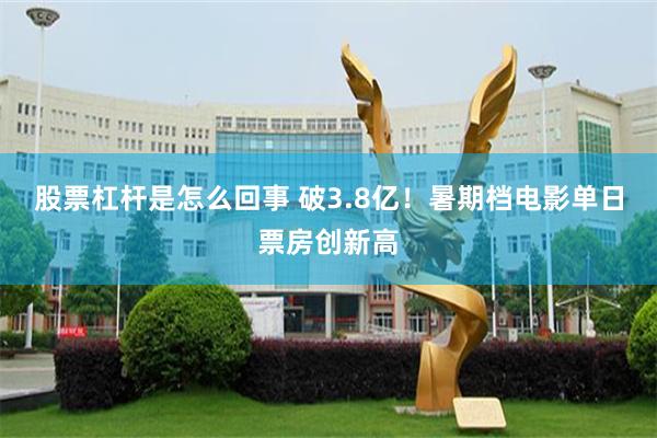 股票杠杆是怎么回事 破3.8亿！暑期档电影单日票房创新高
