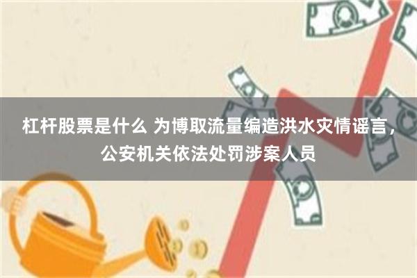 杠杆股票是什么 为博取流量编造洪水灾情谣言，公安机关依法处罚涉案人员