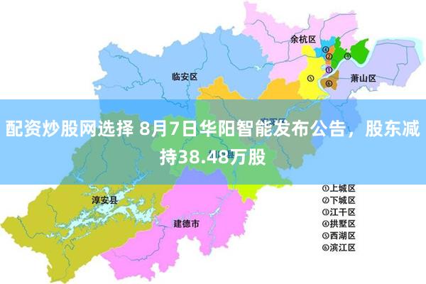 配资炒股网选择 8月7日华阳智能发布公告，股东减持38.48万股