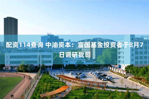 配资114查询 中油资本：富国基金投资者于8月7日调研我司
