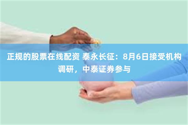 正规的股票在线配资 泰永长征：8月6日接受机构调研，中泰证券参与