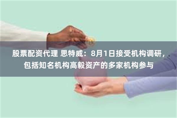 股票配资代理 思特威：8月1日接受机构调研，包括知名机构高毅资产的多家机构参与