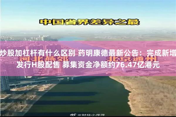 炒股加杠杆有什么区别 药明康德最新公告：完成新增发行H股配售 募集资金净额约76.47亿港元