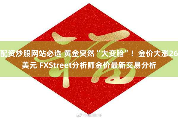 配资炒股网站必选 黄金突然“大变脸”！金价大涨26美元 FXStreet分析师金价最新交易分析