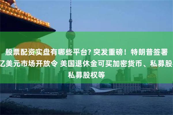 股票配资实盘有哪些平台? 突发重磅！特朗普签署9万亿美元市场开放令 美国退休金可买加密货币、私募股权等