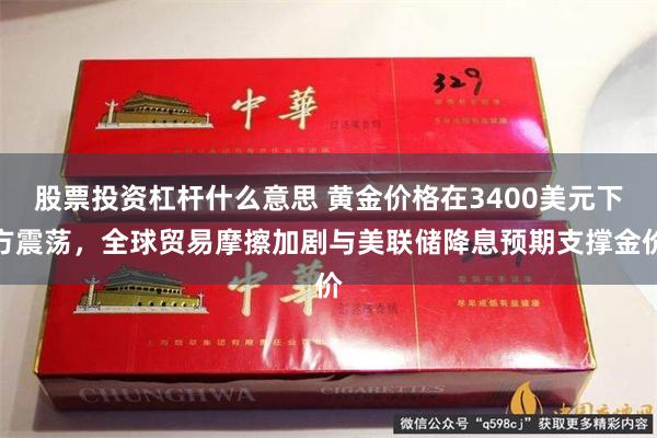 股票投资杠杆什么意思 黄金价格在3400美元下方震荡，全球贸易摩擦加剧与美联储降息预期支撑金价