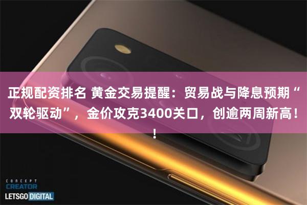 正规配资排名 黄金交易提醒：贸易战与降息预期“双轮驱动”，金价攻克3400关口，创逾两周新高！