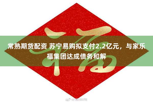 常熟期货配资 苏宁易购拟支付2.2亿元，与家乐福集团达成债务和解