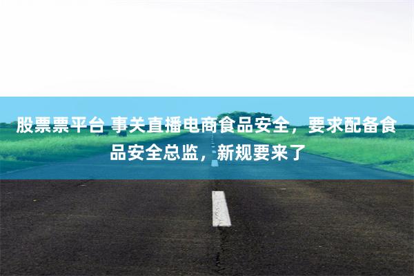 股票票平台 事关直播电商食品安全，要求配备食品安全总监，新规要来了