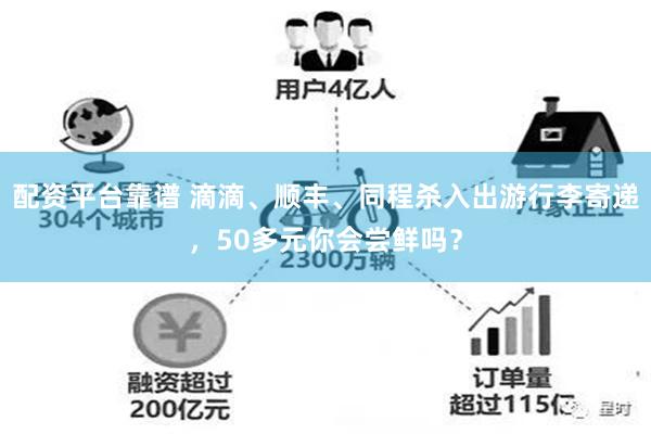配资平台靠谱 滴滴、顺丰、同程杀入出游行李寄递，50多元你会尝鲜吗？