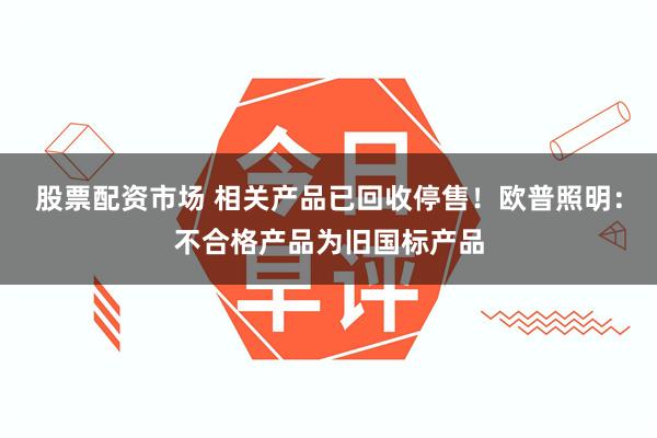 股票配资市场 相关产品已回收停售！欧普照明：不合格产品为旧国标产品