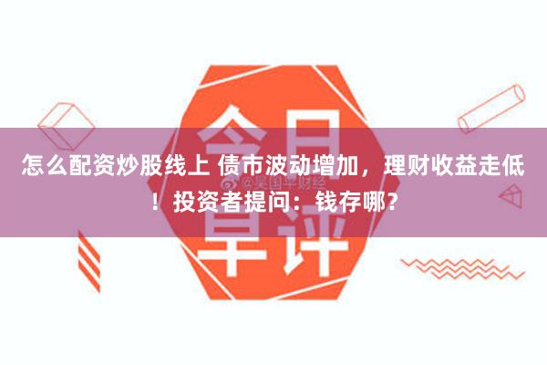 怎么配资炒股线上 债市波动增加，理财收益走低！投资者提问：钱存哪？